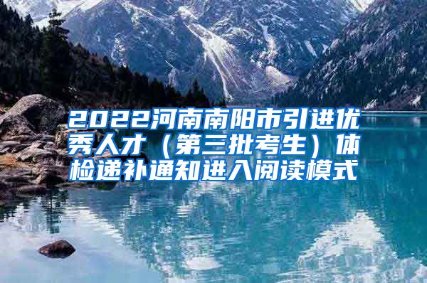 2022河南南阳市引进优秀人才（第三批考生）体检递补通知进入阅读模式