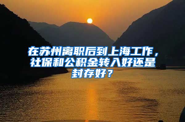 在苏州离职后到上海工作，社保和公积金转入好还是封存好？