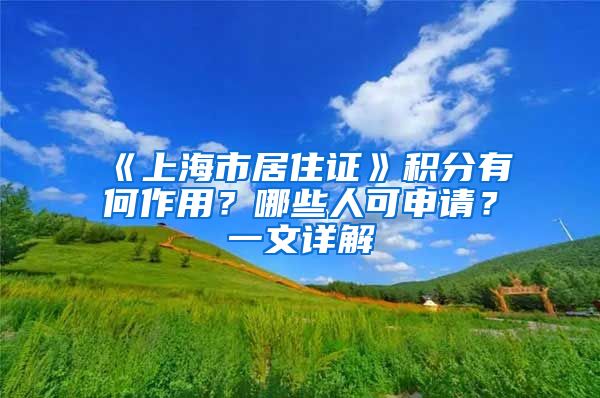 《上海市居住证》积分有何作用？哪些人可申请？一文详解→