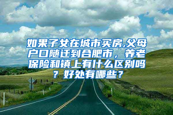 如果子女在城市买房,父母户口随迁到合肥市，养老保险和镇上有什么区别吗？好处有哪些？