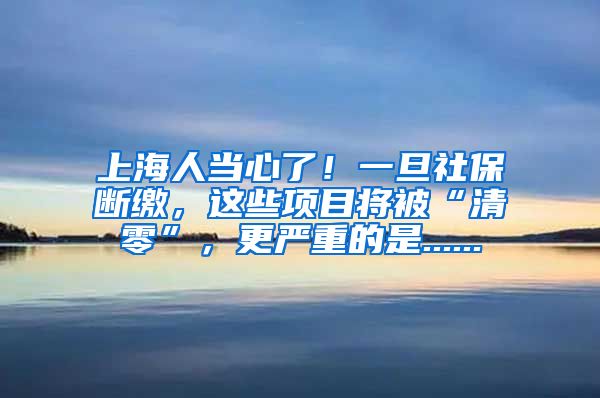 上海人当心了！一旦社保断缴，这些项目将被“清零”，更严重的是......