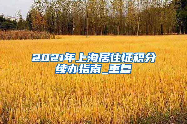 2021年上海居住证积分续办指南_重复