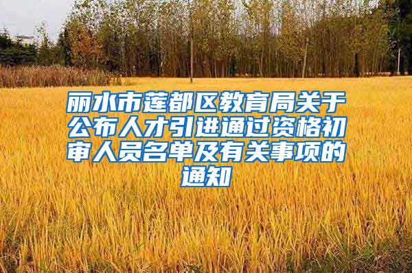 丽水市莲都区教育局关于公布人才引进通过资格初审人员名单及有关事项的通知