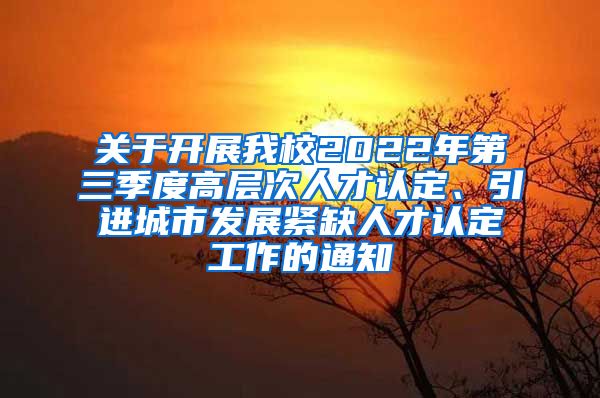 关于开展我校2022年第三季度高层次人才认定、引进城市发展紧缺人才认定工作的通知