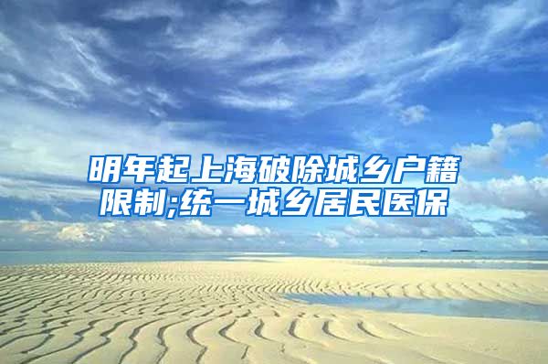 明年起上海破除城乡户籍限制;统一城乡居民医保
