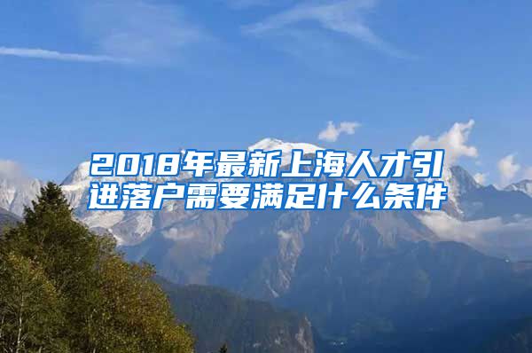 2018年最新上海人才引进落户需要满足什么条件