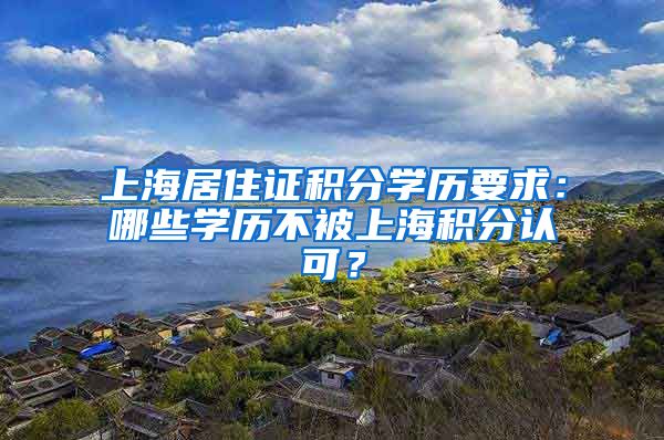 上海居住证积分学历要求：哪些学历不被上海积分认可？