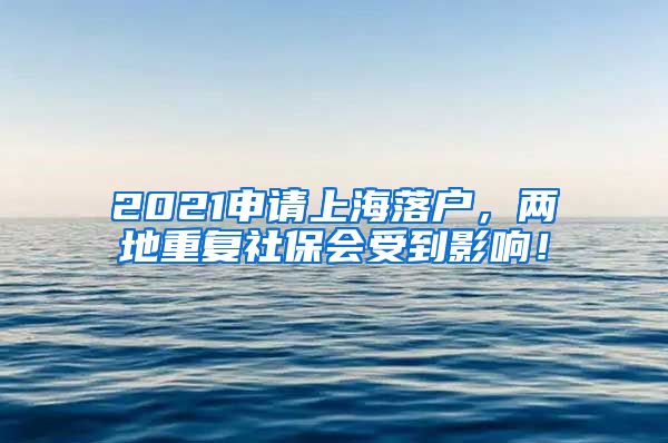 2021申请上海落户，两地重复社保会受到影响！