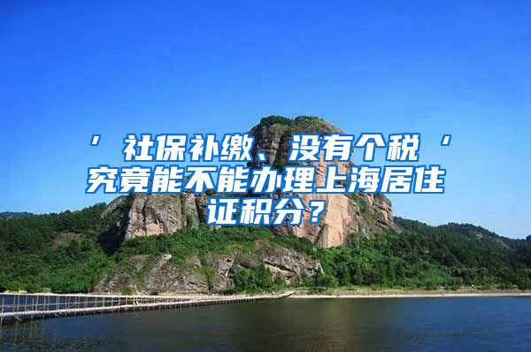 ’社保补缴、没有个税‘究竟能不能办理上海居住证积分？