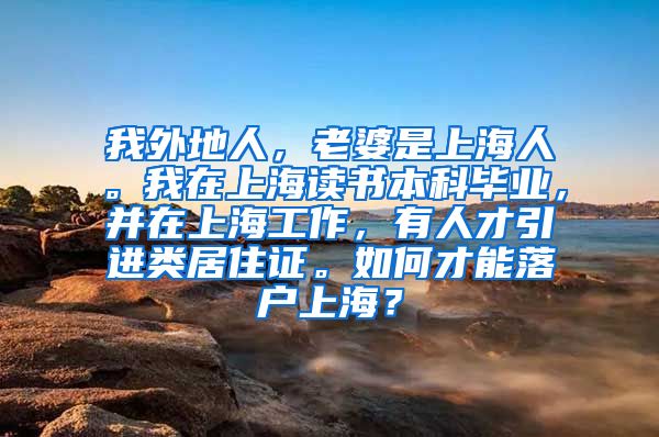 我外地人，老婆是上海人。我在上海读书本科毕业，并在上海工作，有人才引进类居住证。如何才能落户上海？