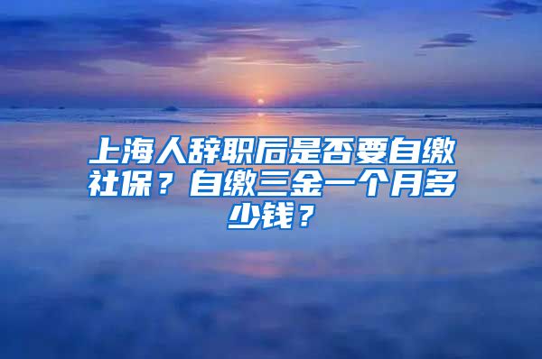 上海人辞职后是否要自缴社保？自缴三金一个月多少钱？