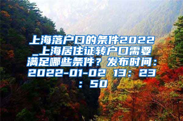 上海落户口的条件2022_上海居住证转户口需要满足哪些条件？发布时间：2022-01-02 13：23：50