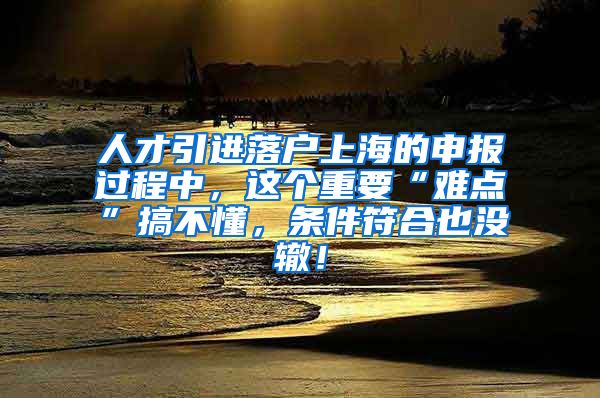 人才引进落户上海的申报过程中，这个重要“难点”搞不懂，条件符合也没辙！