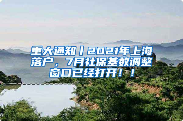 重大通知丨2021年上海落户，7月社保基数调整窗口已经打开！！