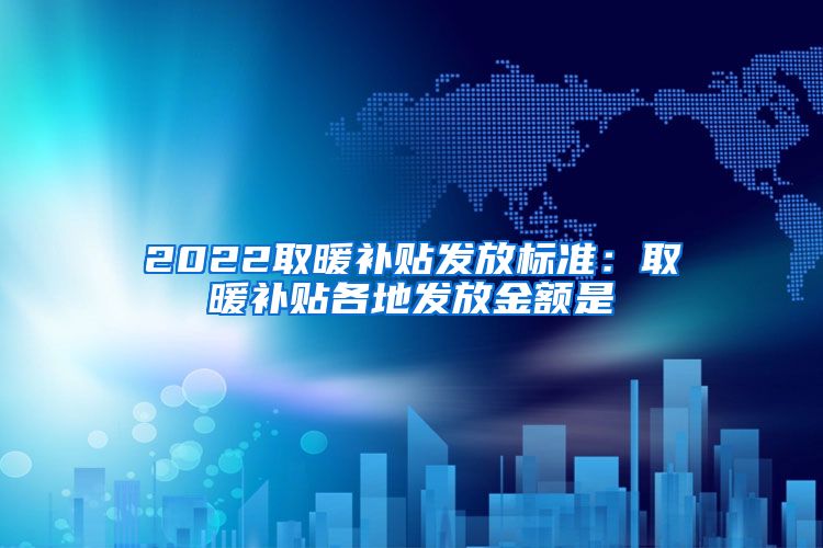 2022取暖补贴发放标准：取暖补贴各地发放金额是