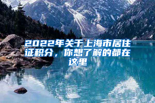 2022年关于上海市居住证积分，你想了解的都在这里