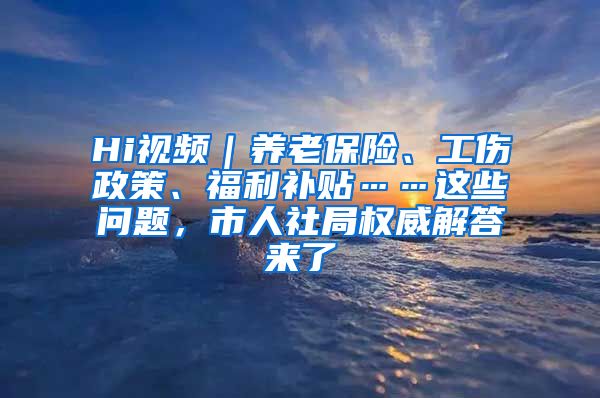 Hi视频｜养老保险、工伤政策、福利补贴……这些问题，市人社局权威解答来了