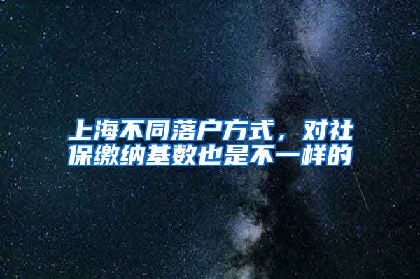 上海不同落户方式，对社保缴纳基数也是不一样的