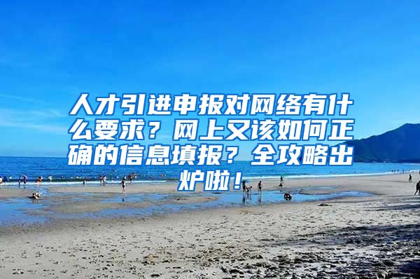 人才引进申报对网络有什么要求？网上又该如何正确的信息填报？全攻略出炉啦！