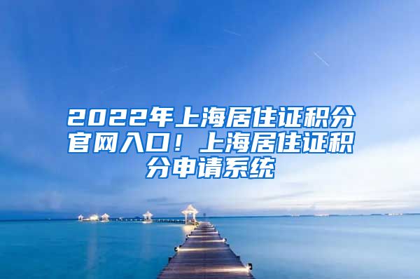 2022年上海居住证积分官网入口！上海居住证积分申请系统