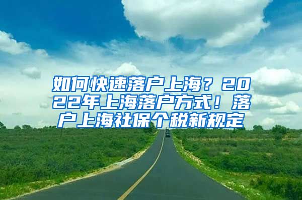 如何快速落户上海？2022年上海落户方式！落户上海社保个税新规定