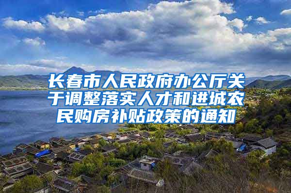 长春市人民政府办公厅关于调整落实人才和进城农民购房补贴政策的通知