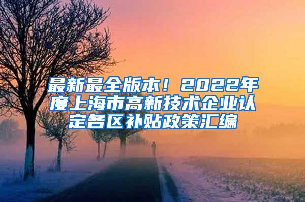 最新最全版本！2022年度上海市高新技术企业认定各区补贴政策汇编