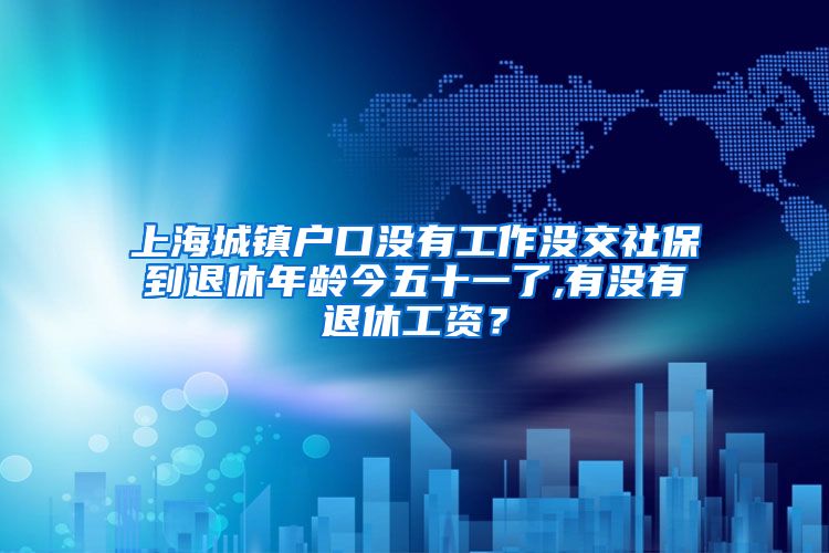 上海城镇户口没有工作没交社保到退休年龄今五十一了,有没有退休工资？