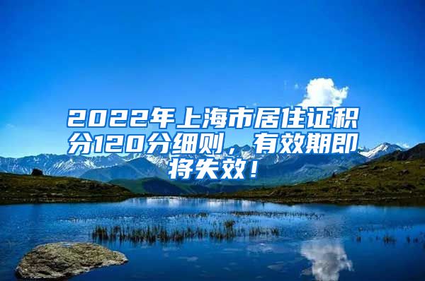 2022年上海市居住证积分120分细则，有效期即将失效！