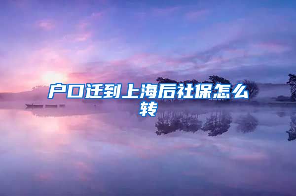 户口迁到上海后社保怎么转