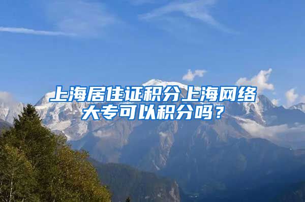 上海居住证积分上海网络大专可以积分吗？