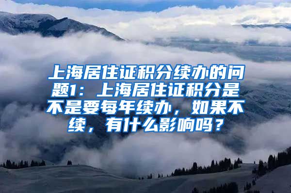 上海居住证积分续办的问题1：上海居住证积分是不是要每年续办，如果不续，有什么影响吗？