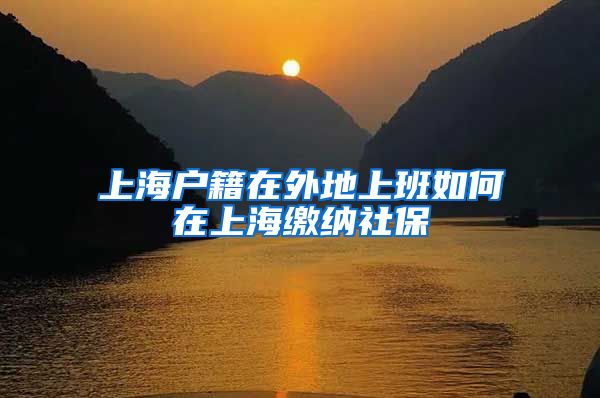 上海户籍在外地上班如何在上海缴纳社保