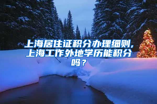 上海居住证积分办理细则,上海工作外地学历能积分吗？