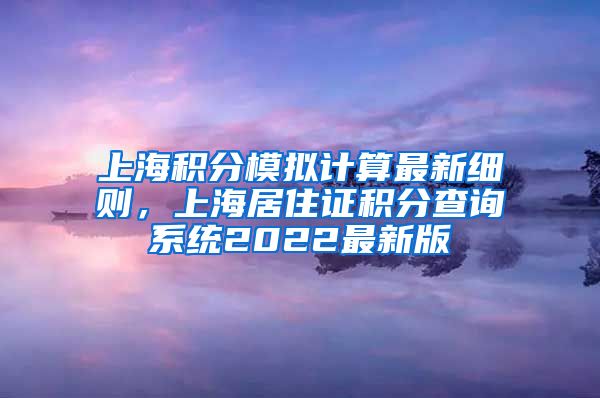 上海积分模拟计算最新细则，上海居住证积分查询系统2022最新版