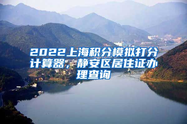 2022上海积分模拟打分计算器，静安区居住证办理查询