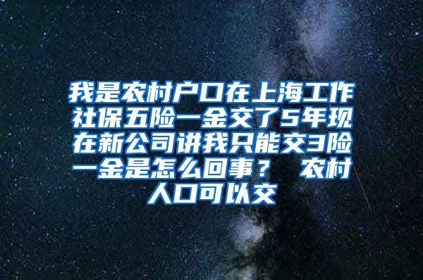 我是农村户口在上海工作社保五险一金交了5年现在新公司讲我只能交3险一金是怎么回事？ 农村人口可以交