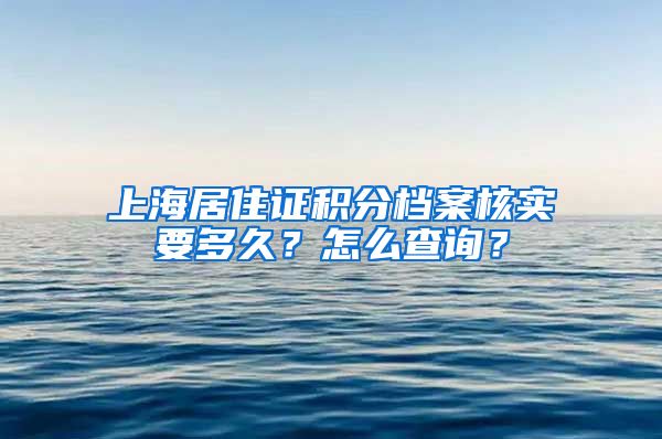 上海居住证积分档案核实要多久？怎么查询？