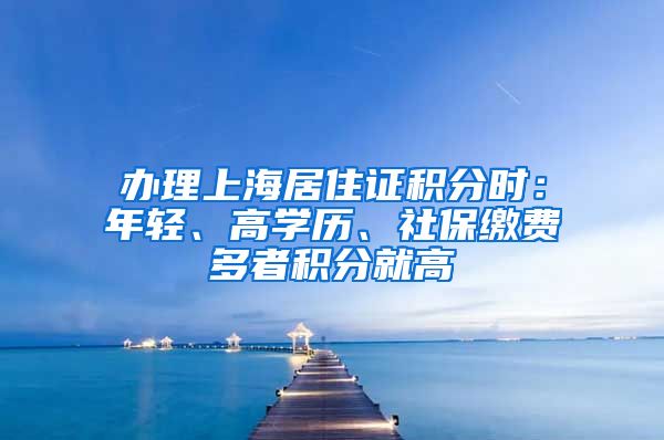 办理上海居住证积分时：年轻、高学历、社保缴费多者积分就高