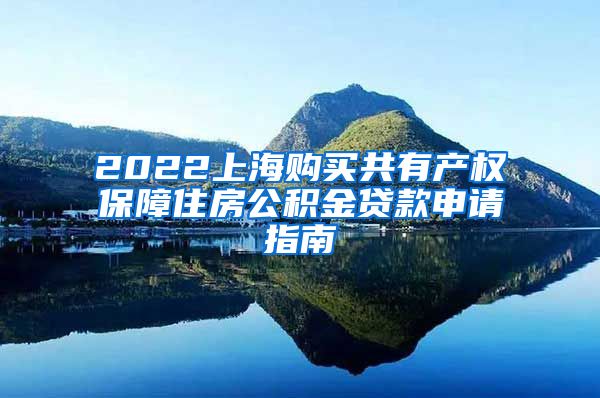 2022上海购买共有产权保障住房公积金贷款申请指南