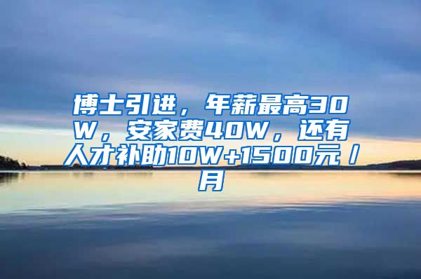 博士引进，年薪最高30W，安家费40W，还有人才补助10W+1500元／月