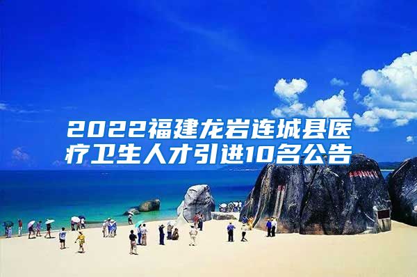 2022福建龙岩连城县医疗卫生人才引进10名公告