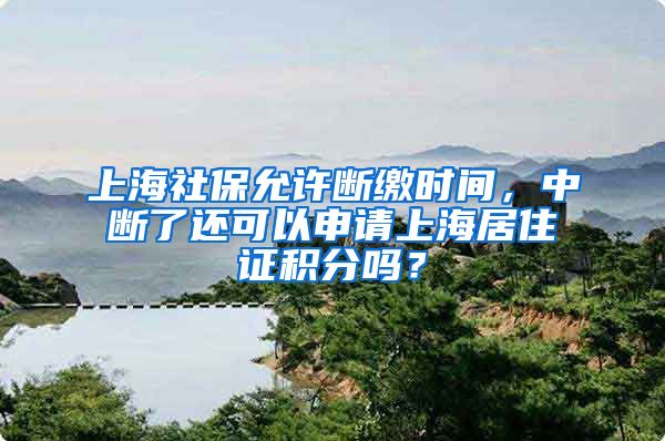 上海社保允许断缴时间，中断了还可以申请上海居住证积分吗？