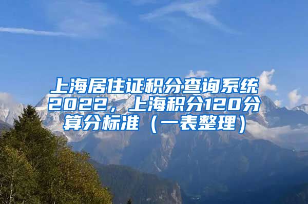 上海居住证积分查询系统2022，上海积分120分算分标准（一表整理）