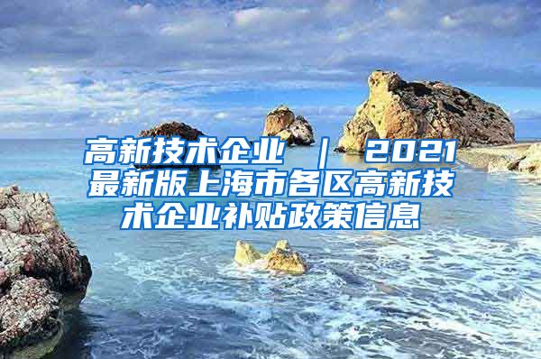 高新技术企业 ｜ 2021最新版上海市各区高新技术企业补贴政策信息