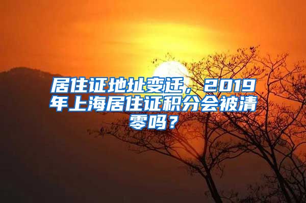 居住证地址变迁，2019年上海居住证积分会被清零吗？