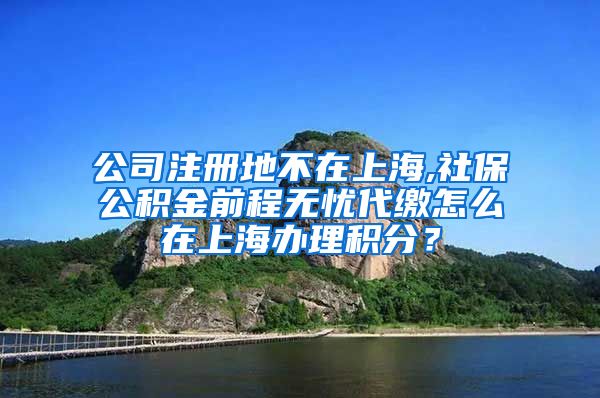 公司注册地不在上海,社保公积金前程无忧代缴怎么在上海办理积分？