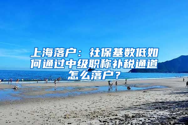 上海落户：社保基数低如何通过中级职称补税通道怎么落户？
