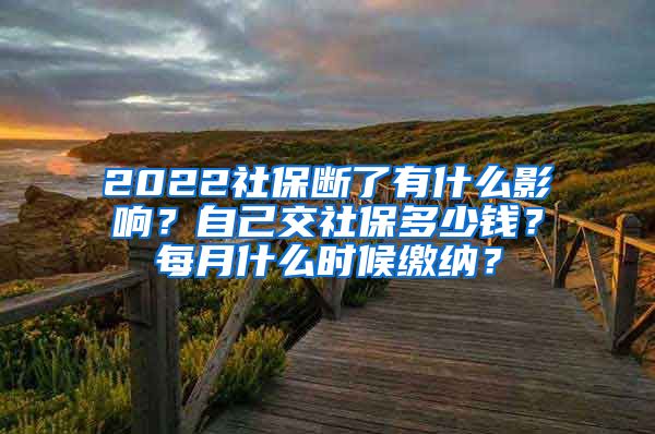 2022社保断了有什么影响？自己交社保多少钱？每月什么时候缴纳？