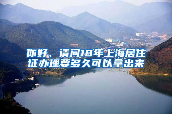 你好、请问18年上海居住证办理要多久可以拿出来